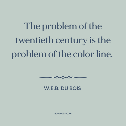 A quote by W.E.B. Du Bois about race relations: “The problem of the twentieth century is the problem of the color line.”