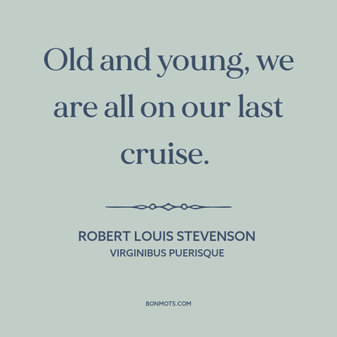 A quote by Robert Louis Stevenson about the human condition: “Old and young, we are all on our last cruise.”