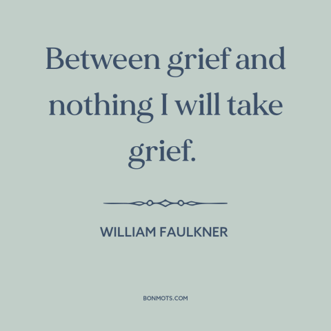 A quote by William Faulkner about grief: “Between grief and nothing I will take grief.”