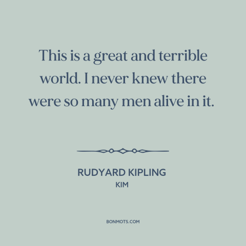 A quote by Rudyard Kipling about the world: “This is a great and terrible world. I never knew there were so many…”