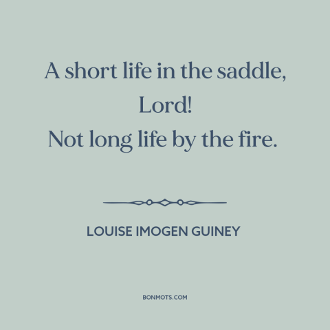 A quote by Louise Imogen Guiney about living life to the fullest: “A short life in the saddle, Lord! Not long life by…”