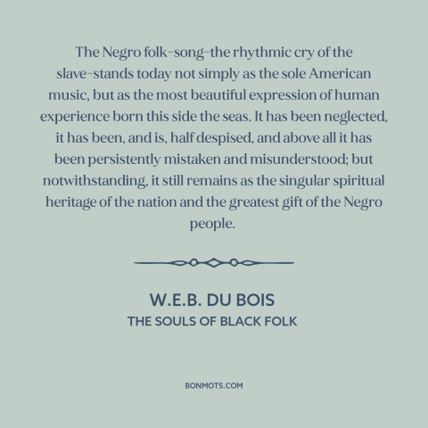 A quote by W.E.B. Du Bois about black music: “The Negro folk-song-the rhythmic cry of the slave-stands today not simply…”