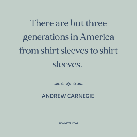 A quote by Andrew Carnegie about social mobility: “There are but three generations in America from shirt sleeves to shirt…”
