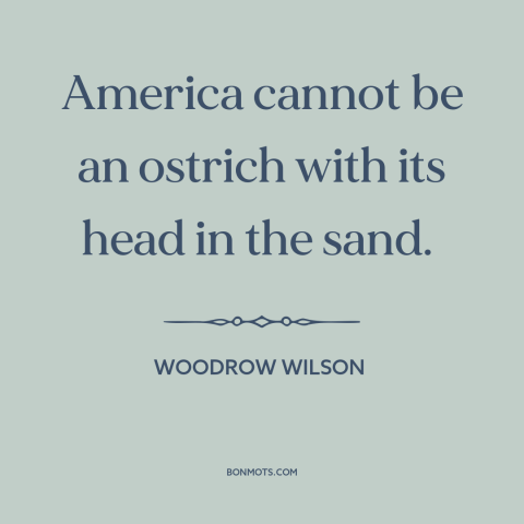 A quote by Woodrow Wilson about world war i: “America cannot be an ostrich with its head in the sand.”