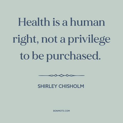 A quote by Shirley Chisholm about health care: “Health is a human right, not a privilege to be purchased.”