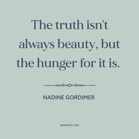 A quote by Nadine Gordimer about seeking the truth: “The truth isn't always beauty, but the hunger for it is.”