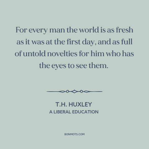 A quote by T.H. Huxley about curiosity: “For every man the world is as fresh as it was at the first day, and as…”