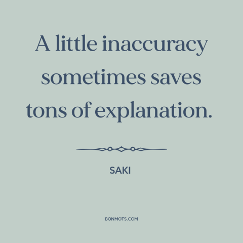 A quote by Saki about white lies: “A little inaccuracy sometimes saves tons of explanation.”