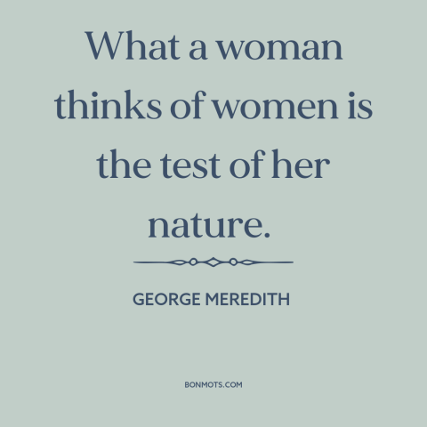 A quote by George Meredith about women criticizing women: “What a woman thinks of women is the test of her nature.”