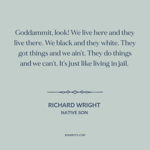 A quote by Richard Wright about black experience: “Goddammit, look! We live here and they live there. We black and they…”