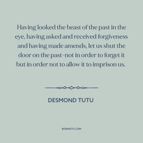 A quote by Desmond Tutu about moving forward: “Having looked the beast of the past in the eye, having asked and received…”