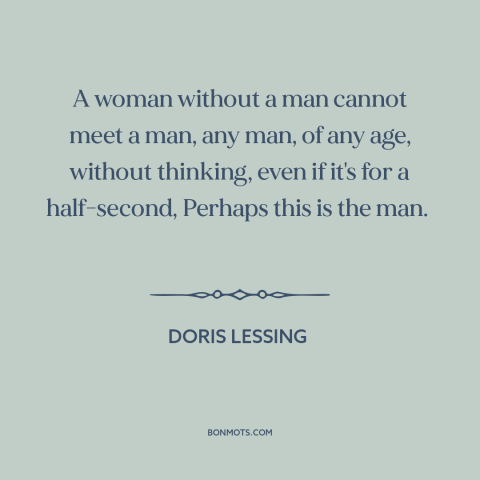A quote by Doris Lessing about men and women: “A woman without a man cannot meet a man, any man, of any age…”