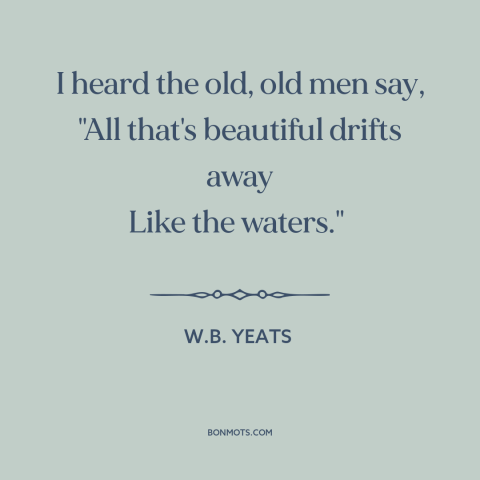 A quote by W.B. Yeats about loss: “I heard the old, old men say, "All that's beautiful drifts away Like the…”