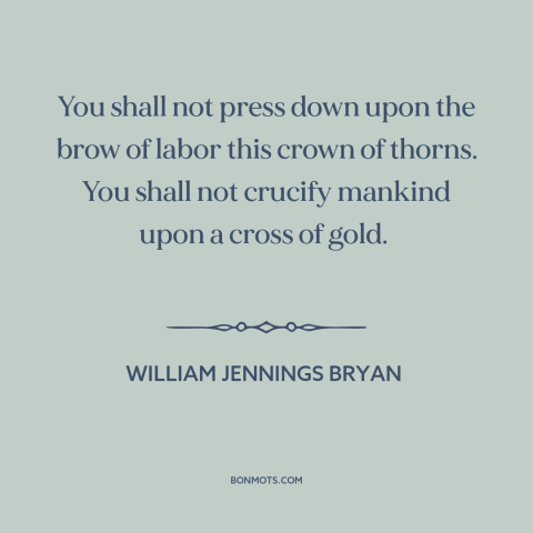 A quote by William Jennings Bryan about monetary policy: “You shall not press down upon the brow of labor this crown of…”