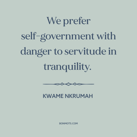 A quote by Kwame Nkrumah about self-determination: “We prefer self-government with danger to servitude in tranquility.”