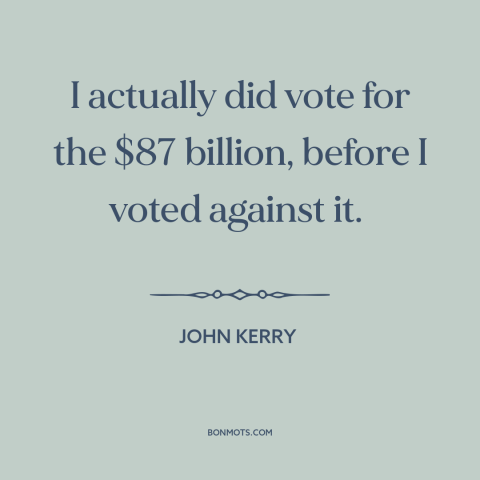 A quote by John Kerry about iraq war: “I actually did vote for the $87 billion, before I voted against it.”