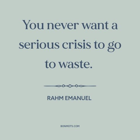 A quote by Rahm Emanuel about the 2008 financial crisis: “You never want a serious crisis to go to waste.”