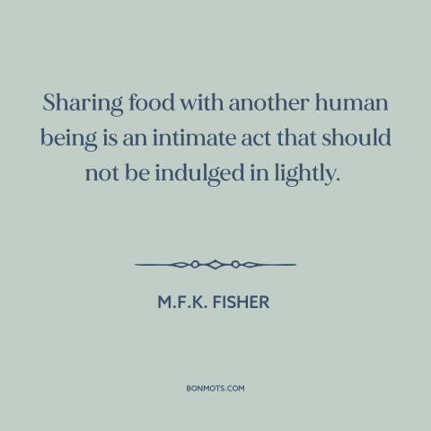 A quote by M.F.K. Fisher about eating: “Sharing food with another human being is an intimate act that should not be…”