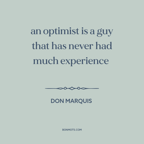 A quote by Don Marquis about optimism: “an optimist is a guy that has never had much experience”
