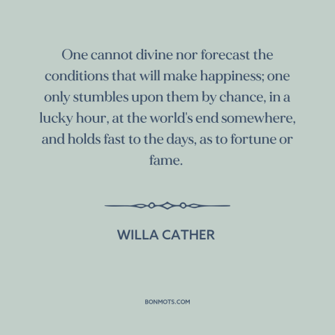 A quote by Willa Cather about happiness: “One cannot divine nor forecast the conditions that will make happiness;…”