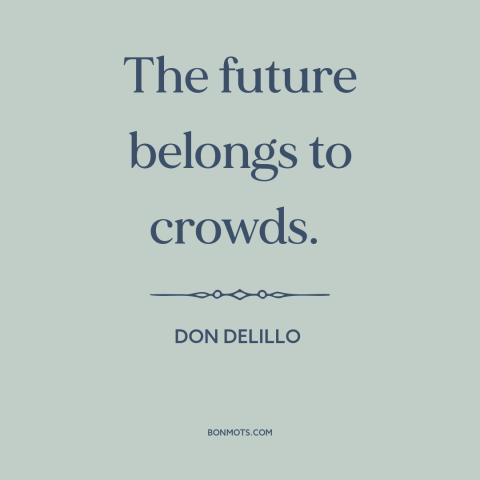 A quote by Don DeLillo about the masses: “The future belongs to crowds.”