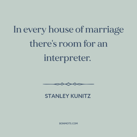 A quote by Stanley Kunitz about marriage: “In every house of marriage there's room for an interpreter.”