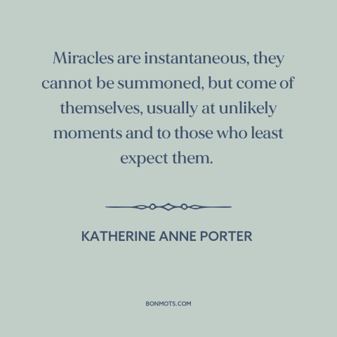 A quote by Katherine Anne Porter about miracles: “Miracles are instantaneous, they cannot be summoned, but come…”