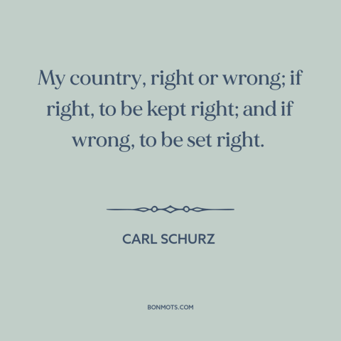 A quote by Carl Schurz about patriotism: “My country, right or wrong; if right, to be kept right; and if wrong…”