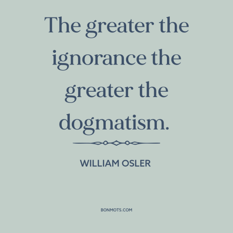 A quote by William Osler about ignorance: “The greater the ignorance the greater the dogmatism.”