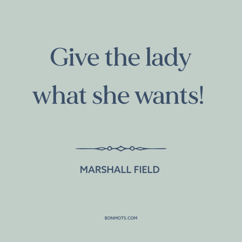 A quote by Marshall Field about business: “Give the lady what she wants!”