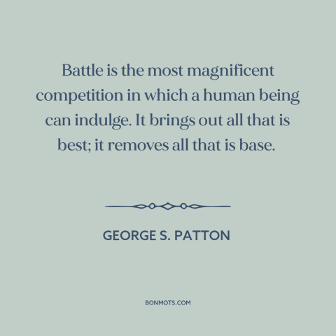 A quote by George S. Patton about war: “Battle is the most magnificent competition in which a human being can indulge. It…”