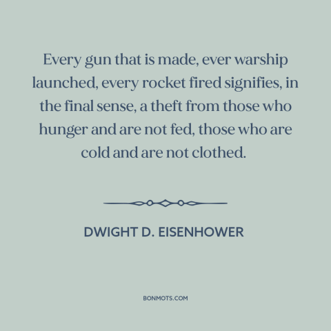 A quote by Dwight D. Eisenhower about costs of war: “Every gun that is made, ever warship launched, every rocket fired…”