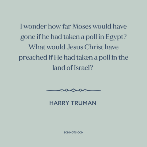 A quote by Harry Truman about public opinion: “I wonder how far Moses would have gone if he had taken a poll…”