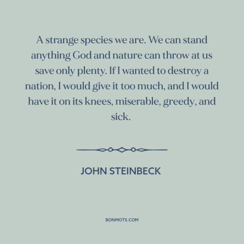 A quote by John Steinbeck about excess: “A strange species we are. We can stand anything God and nature can throw…”