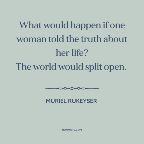 A quote by Muriel Rukeyser about women: “What would happen if one woman told the truth about her life? The world…”