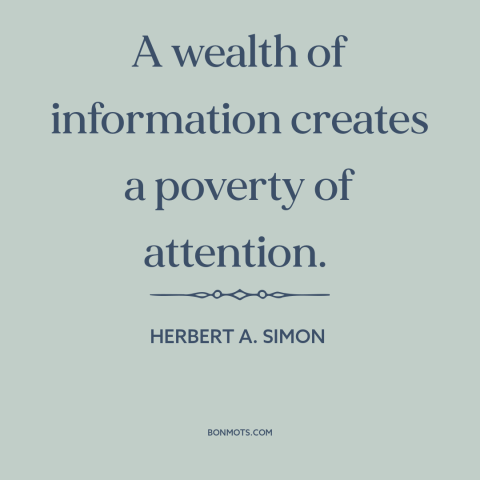 A quote by Herbert A. Simon about information overload: “A wealth of information creates a poverty of attention.”