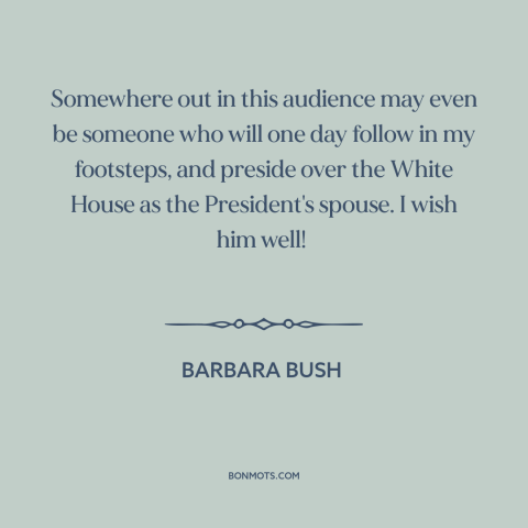 A quote by Barbara Bush about the American presidency: “Somewhere out in this audience may even be someone who will one day…”