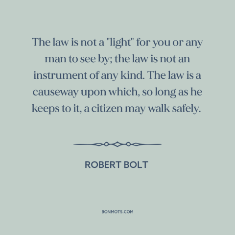 A quote by Robert Bolt about nature of law: “The law is not a "light" for you or any man to see by; the law is…”