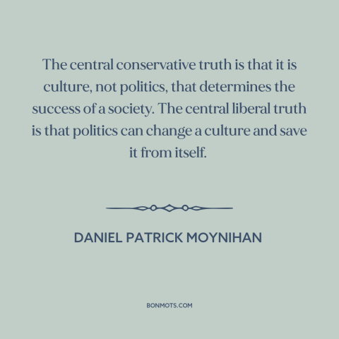 A quote by Daniel Patrick Moynihan about politics is downstream of culture: “The central conservative truth is that it…”