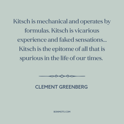 A quote by Clement Greenberg about kitsch: “Kitsch is mechanical and operates by formulas. Kitsch is vicarious experience…”