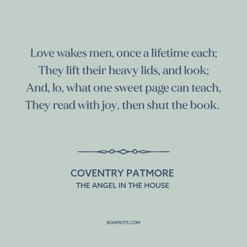 A quote by Coventry Patmore about power of love: “Love wakes men, once a lifetime each; They lift their heavy lids, and…”