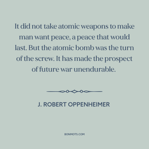 A quote by J. Robert Oppenheimer about nuclear weapons: “It did not take atomic weapons to make man want peace, a peace…”