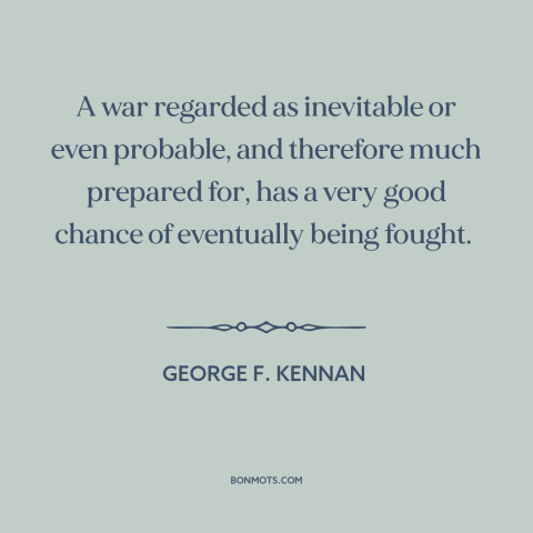 A quote by George F. Kennan about preparing for war: “A war regarded as inevitable or even probable, and therefore much…”