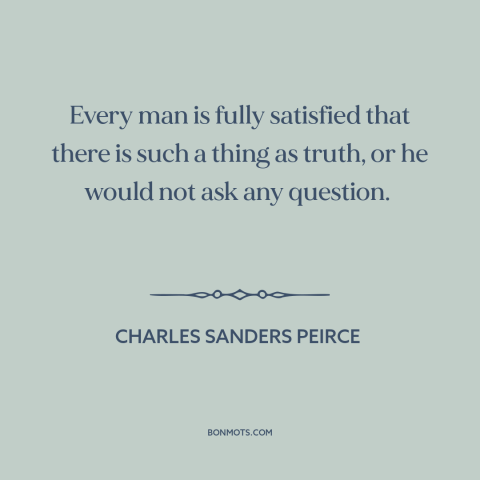 A quote by Charles Sanders Peirce about truth: “Every man is fully satisfied that there is such a thing as truth, or…”