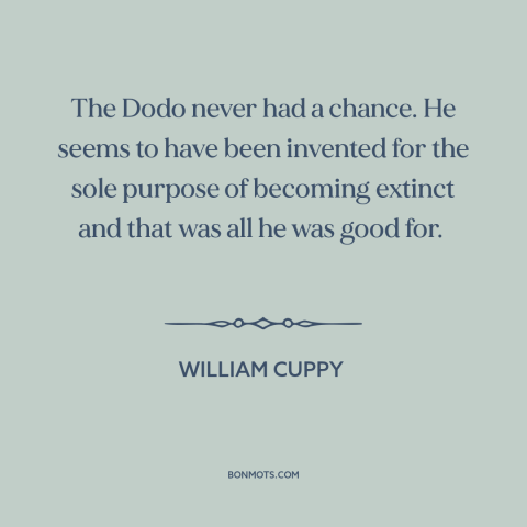 A quote by William Cuppy about extinction: “The Dodo never had a chance. He seems to have been invented for the…”