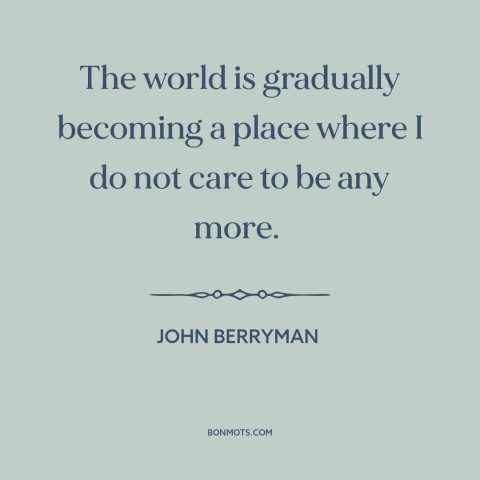 A quote by John Berryman about loss: “The world is gradually becoming a place where I do not care to be any more.”