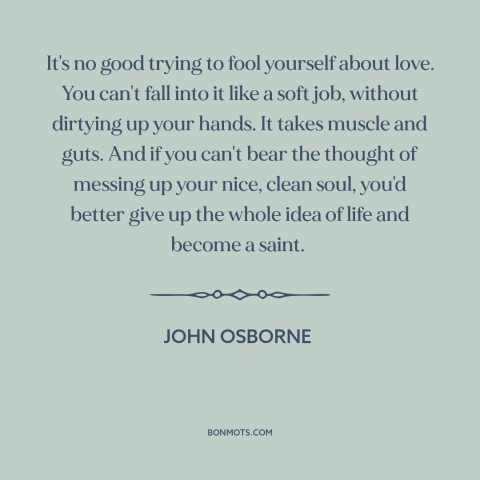 A quote by John Osborne about challenges of love: “It's no good trying to fool yourself about love. You can't fall into it…”