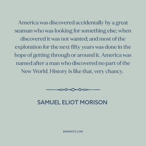 A quote by Samuel Eliot Morison about America: “America was discovered accidentally by a great seaman who was looking…”