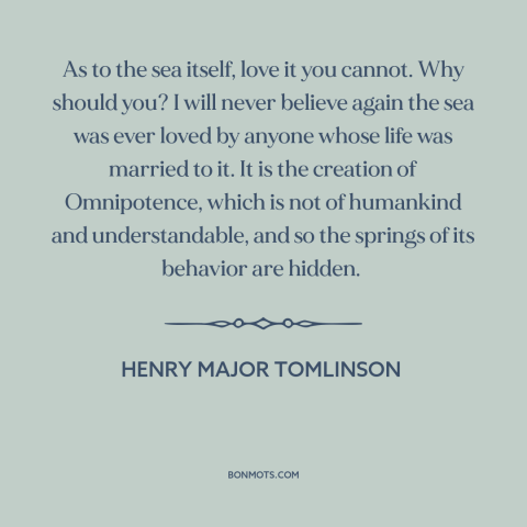 A quote by Henry Major Tomlinson about ocean and sea: “As to the sea itself, love it you cannot. Why should you? I will…”