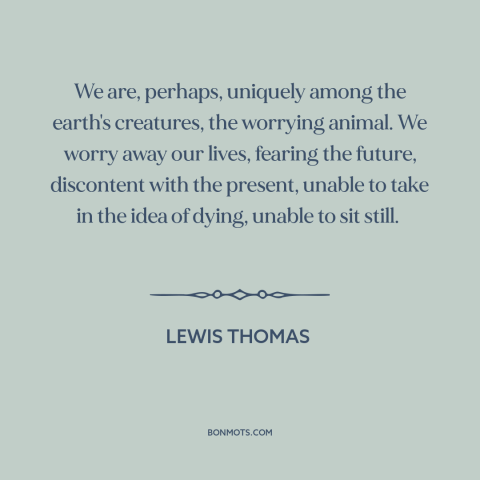 A quote by Lewis Thomas about worry: “We are, perhaps, uniquely among the earth's creatures, the worrying animal. We worry…”